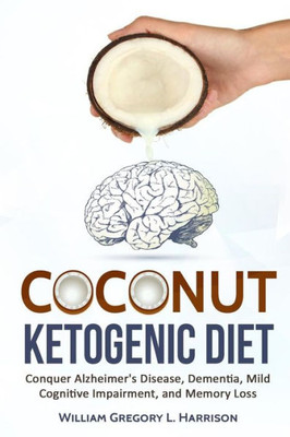 Coconut Ketogenic Diet: Conquering Alzheimer's Disease, Dementia, Mild Cognitive Impairment, And Memory Loss (Ketogenic Diet, Alzheimer's Disease, Dementia, Coconut)