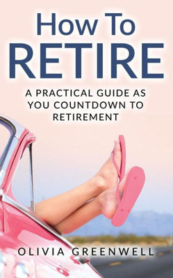 How To Retire: A Practical Guide As You Countdown To Retirement
