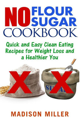 No Flour No Sugar: Easy Clean Eating Recipes For Weight Loss And A Healthier You