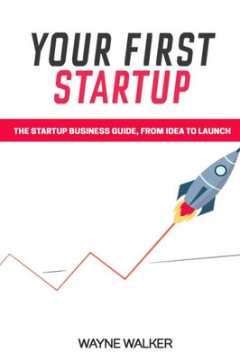 Your First Startup: The Startup Business Guide, From Idea To Launch