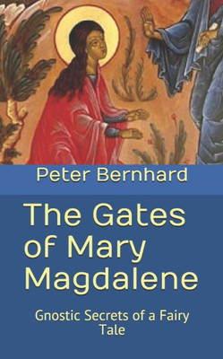 The Gates Of Mary Magdalene: Gnostic Secrets Of A Fairy Tale