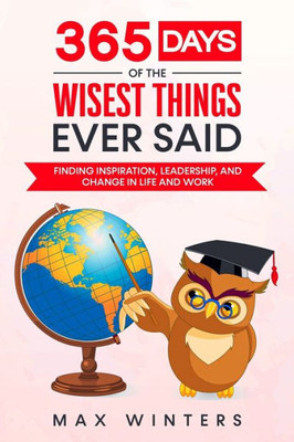365 Days Of The Wisest Things Ever Said: Finding Inspiration, Leadership, And Change In Life And Work