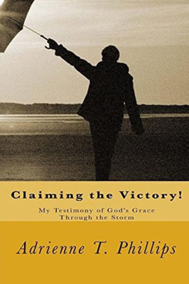 Claiming The Victory!: My Testimony Of God's Grace Through The Storm