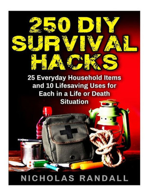 250 Diy Survival Hacks: 250 Diy Survival Hacks: 25 Everyday Household Items And 10 Lifesaving Uses For Each In A Life Or Death Situation