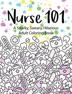 Nurse 101 A Snarky, Sweary, Hilarious Adult Coloring Book: A Kit Of Coloring Quotes For Nurses (Adult Coloring Books)