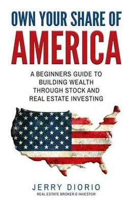 Own Your Share Of America: A Beginners Guide To Building Wealth Through Stock And Real Estate Investing