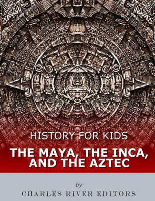 History For Kids: The Maya, The Inca, And The Aztec