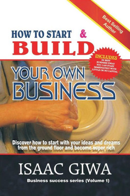 How To Start And Build Your Own Business: Discover How To Start With Your Ideas And Dreams From The Ground Floor And Become Super Rich