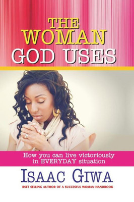 The Woman God Uses: How To Live Victoriously In Everyday Situation