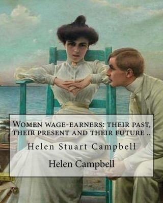 Women Wage-Earners: Their Past, Their Present And Their Future .. By: Helen (Stuart) Campbell: Helen Stuart Campbell (Born Helen Stuart; Pen Name, ... And Pioneer In The Field Of Home Economics.