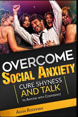 Overcome Social Anxiety: Cure Shyness And Talk To Anyone With Confidence