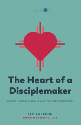 The Heart Of A Disciplemaker: Building A Lasting Legacy Through Authentic Relationships (Replicate Resources)