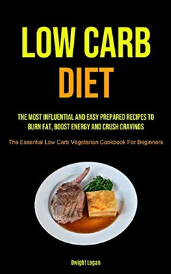 Low Carb Diet: The Most Influential And Easy Prepared Recipes To Burn Fat, Boost Energy And Crush Cravings (The Essential Low Carb Vegetarian Cookbook For Beginners)