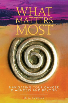 What Matters Most: Navigating Your Cancer Diagnosis And Beyond