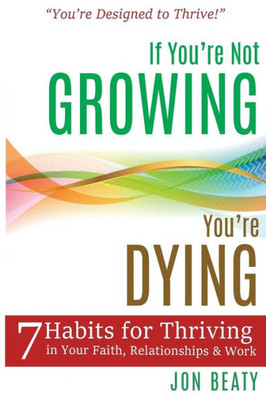 If You'Re Not Growing, You'Re Dying: 7 Habits For Thriving In Your Faith, Relationships And Work