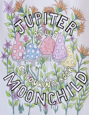 Jupiter Moonchild, Adult Colouring Book.: Flowers And Nature