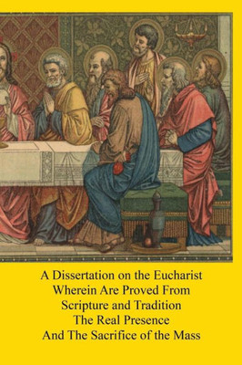 A Dissertation On The Eucharist: Wherein Are Proved From Scripture And Tradition The Real Presence And The Sacrifice Of The Mass