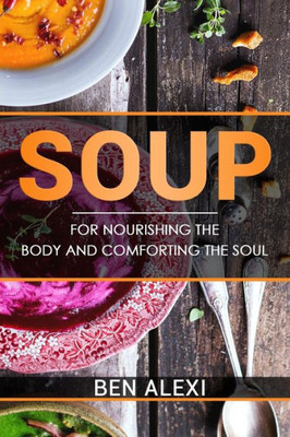 Soups: For Nourishing The Body And Comforting The Soul