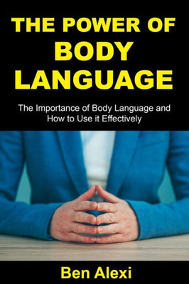 The Power Of Body Language: The Importance Of Body Language And How To Use It Effectively