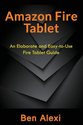 Amazon Fire Tablet: An Elaborate And Easy-To-Use Fire Tablet Guide