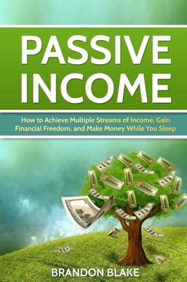 Passive Income: How To Achieve Multiple Streams Of Income, Gain Financial Freedom, And Make Money While You Sleep (Multiple Streams, E-Commerce, Step By Step Guide)