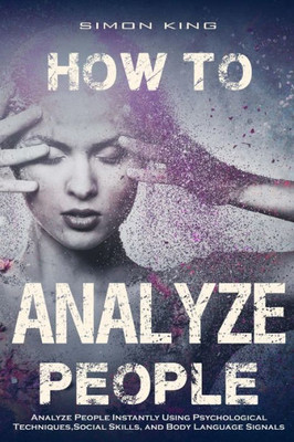 How To Analyze People:: Analyze People Instantly Using Psychological Techniques, Social Skills, And Body Language Signals