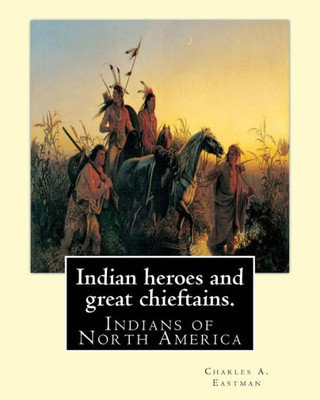 Indian Heroes And Great Chieftains. By: Charles A. Eastman: Indians Of North America