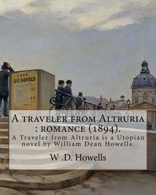 A Traveler From Altruria : Romance (1894). By: W .D. Howells: A Traveler From Altruria Is A Utopian Novel By William Dean Howells.