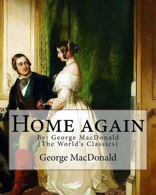 Home Again, By: George Macdonald (The World'S Classics): George Macdonald (10 December 1824  18 September 1905) Was A Scottish Author, Poet, And Christian Minister.