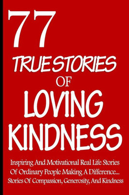 77 True Stories Of Loving Kindness: Inspiring And Motivational Real Life Stories Of Ordinary People Making A Difference... Stories Of Compassion, ... True Stories Of Loving Kindness) (Volume 1)