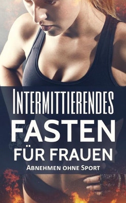 Intermittierendes Fasten Fur Frauen: Abnehmen Ohne Sport (Intervallfasten, Kurzzeitfasten, Fett Verbrennen) (German Edition)