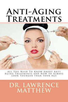Anti-Aging Treatments: All You Need To Know About Anti Aging Treatments And How To Always Look Younger Than Your Age