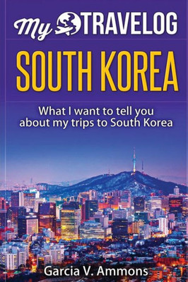 South Korea: What I Want To Tell You About My Trips To South Korea (My Travelog)