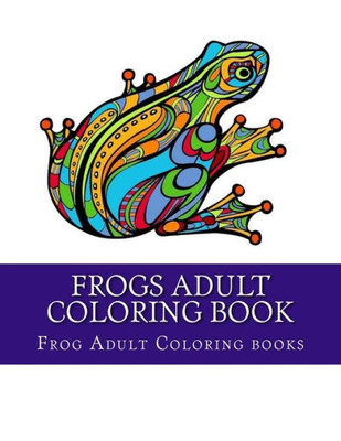 Frogs Adult Coloring Book: Large One Sided Stress Relieving, Relaxing Coloring Book For Grownups, Women, Men & Youths. Easy Frogs Designs & Patterns For Relaxation.