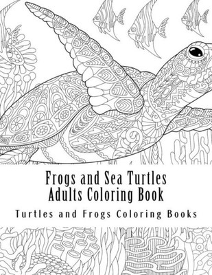 Frogs And Sea Turtles Adults Coloring Book: Large One Sided Frogs & Turtles Stress Relieving, Relaxing Coloring Book For Grownups, Women, Men & ... Turtles Designs & Patterns For Relaxation.