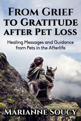 From Grief To Gratitude After Pet Loss: Healing Messages And Guidance From Pets In The Afterlife (Healing Pet Loss Series)