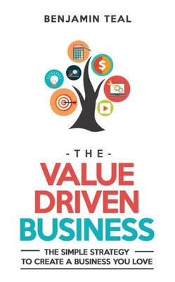 The Value Driven Business: The Simple Strategy To Create A Business You Love