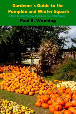 Gardener'S Guide To The Pumpkin And Winter Squash: Growing, Harvesting And Storing Pumpkins And Winter Squash (Gardener'S Guide To Growing Your Vegetable Garden)