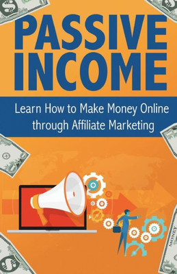 Passive Income: Learn How To Make Money Online Through Affiliate Marketing