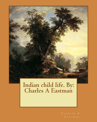 Indian Child Life. By: Charles A Eastman