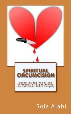 Spiritual Circumcision: Unveiling The Power And Dividends Of Experiencing The Spiritual Heart Surgery