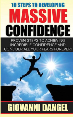 10 Steps To Developing Massive Confidence: Proven Steps To Achieving Incredible Confidence And Conquer All Your Fears Forever!