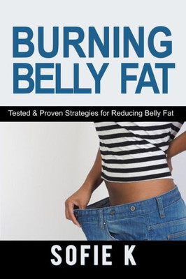Burning Belly Fat: Tested & Proven Strategies For Reducing Belly Fat