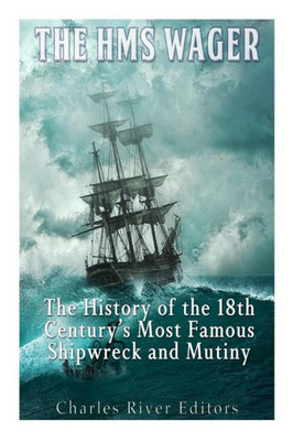 The Hms Wager: The History Of The 18Th CenturyS Most Famous Shipwreck And Mutiny