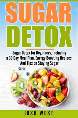 Sugar Detox: Sugar Detox For Beginners, Including A 30 Day Meal Plan, Energy Boosting Recipes, And Tips On Staying Sugar Free (Sugar Free, Detox Diet, And Engery Reset Diets)