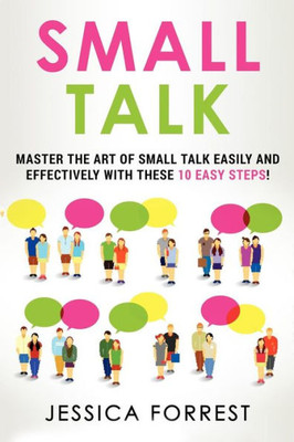 Small Talk: Master The Art Of Small Talk Easily And Effectively With These 10 Easy Steps (Essential Social Skills, Better Conversation, Talk Freely, And Effective Communication!)