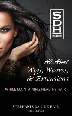 All About Wigs, Weaves & Extensions: While Maintaining Healthy Hair