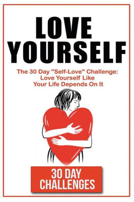 Love Yourself: The 30 Day Challenge To "Self Love": Love Yourself Like Your Life Depends On It