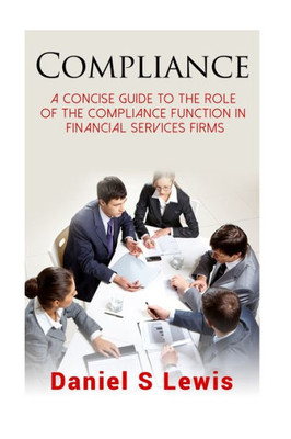 Compliance: A Concise Guide To The Role Of The Compliance Function In Financial Services Firms