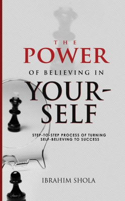 The Power Of Believing In Yourself: Step-To-Step Process Of Turning Self-Believe To Success